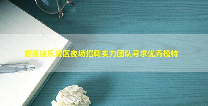 酒泉娱乐城区夜场招聘实力团队寻求优秀模特